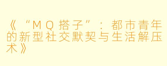《“MQ搭子”：都市青年的新型社交默契与生活解压术》