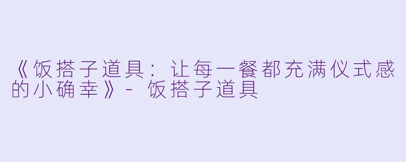 《饭搭子道具:让每一餐都充满仪式感的小确幸》