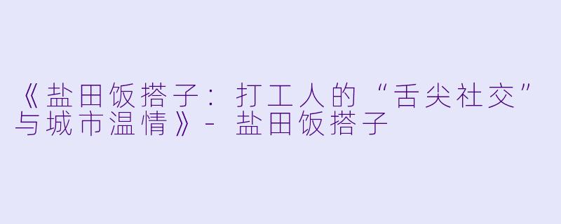 《盐田饭搭子:打工人的“舌尖社交”与城市温情》