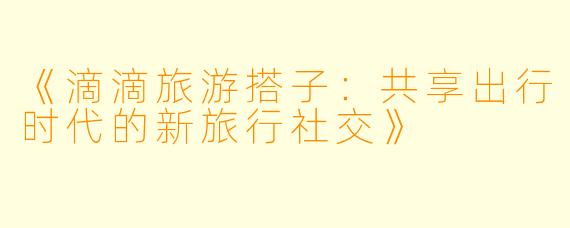 《滴滴旅游搭子：共享出行时代的新旅行社交》