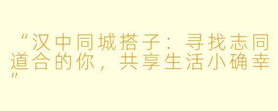 “汉中同城搭子：寻找志同道合的你，共享生活小确幸”