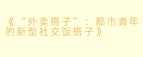 《“外卖搭子”:都市青年的新型社交饭搭子》