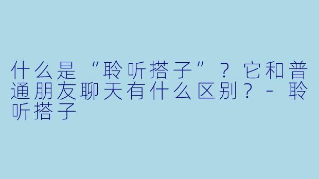 什么是“聆听搭子”?它和普通朋友聊天有什么区别?