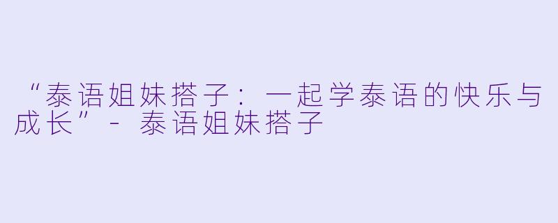 “泰语姐妹搭子：一起学泰语的快乐与成长”-泰语姐妹搭子