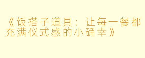 《饭搭子道具:让每一餐都充满仪式感的小确幸》