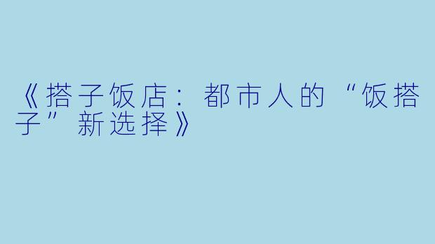 《搭子饭店:都市人的“饭搭子”新选择》