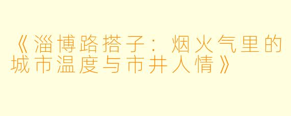 《淄博路搭子：烟火气里的城市温度与市井人情》