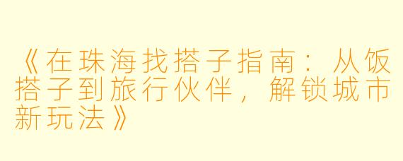 《在珠海找搭子指南：从饭搭子到旅行伙伴，解锁城市新玩法》