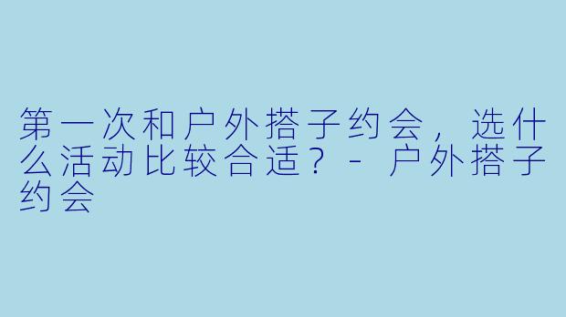 第一次和户外搭子约会,选什么活动比较合适?