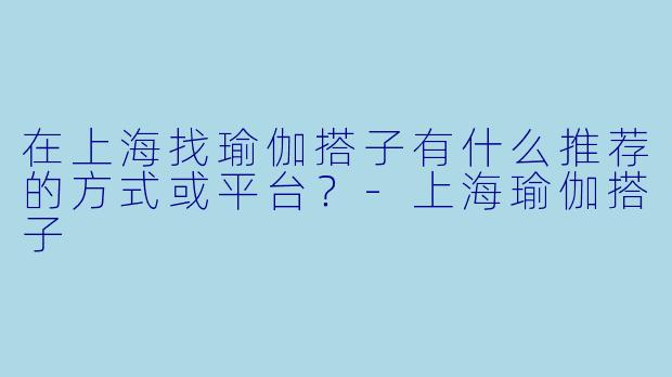 在上海找瑜伽搭子有什么推荐的方式或平台？-上海瑜伽搭子