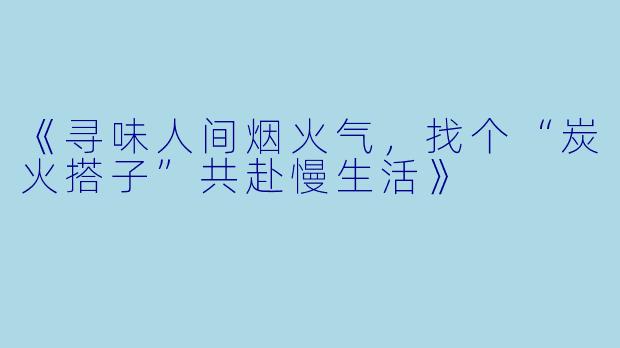 《寻味人间烟火气，找个“炭火搭子”共赴慢生活》