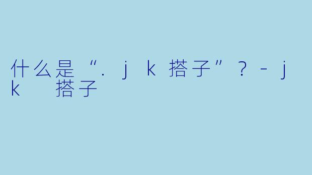 什么是“.jk搭子”?