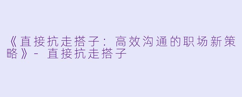 《直接抗走搭子：高效沟通的职场新策略》-直接抗走搭子