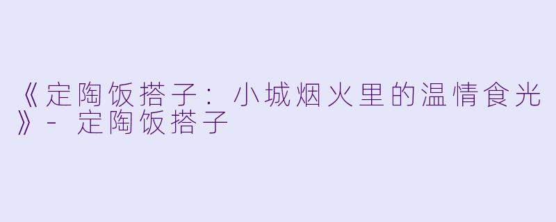 《定陶饭搭子：小城烟火里的温情食光》-定陶饭搭子