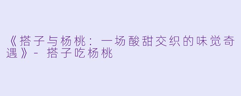 《搭子与杨桃:一场酸甜交织的味觉奇遇》
