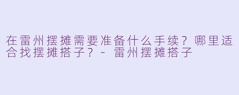在雷州摆摊需要准备什么手续?哪里适合找摆摊搭子?