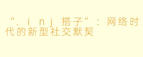 “.inj搭子”：网络时代的新型社交默契