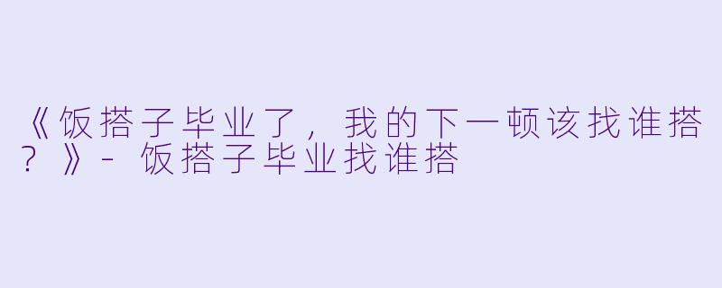 《饭搭子毕业了，我的下一顿该找谁搭？》-饭搭子毕业找谁搭