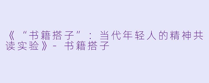 《“书籍搭子”：当代年轻人的精神共读实验》-书籍搭子