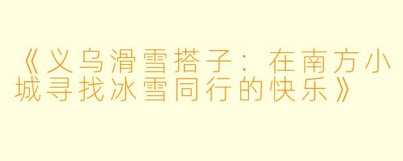 《义乌滑雪搭子:在南方小城寻找冰雪同行的快乐》