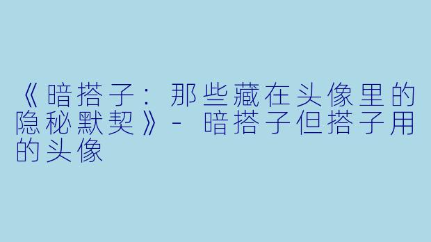 《暗搭子：那些藏在头像里的隐秘默契》-暗搭子但搭子用的头像
