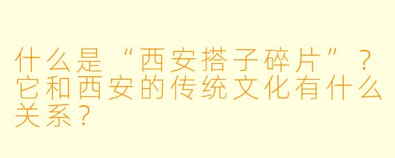 什么是“西安搭子碎片”?它和西安的传统文化有什么关系?