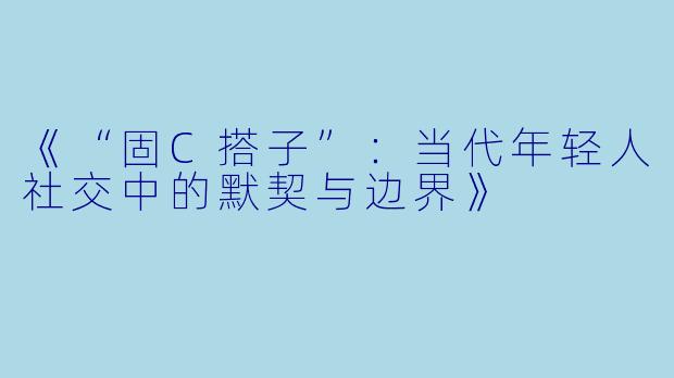 《“固C搭子”：当代年轻人社交中的默契与边界》