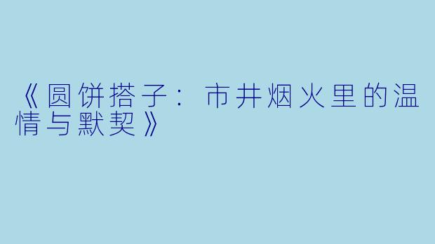 《圆饼搭子：市井烟火里的温情与默契》