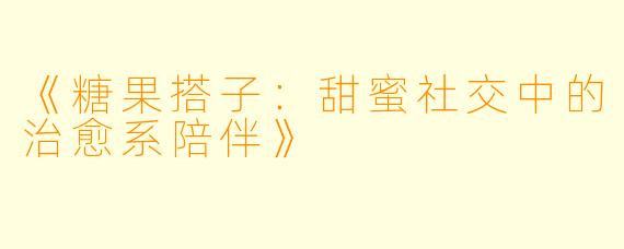 《糖果搭子：甜蜜社交中的治愈系陪伴》