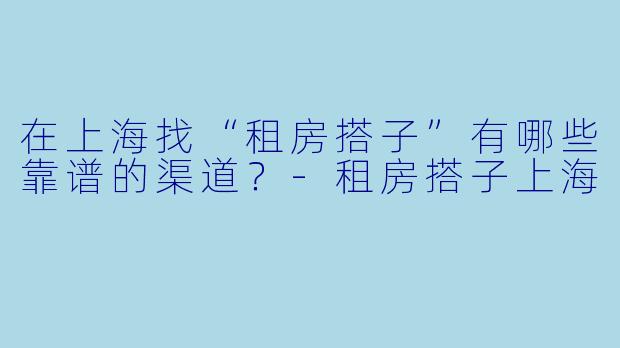 在上海找“租房搭子”有哪些靠谱的渠道？