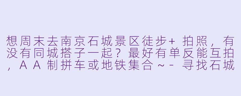 想周末去南京石城景区徒步+拍照,有没有同城搭子一起?最好有单反能互拍,AA制拼车或地铁集合~