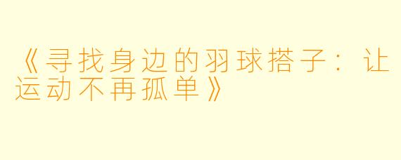 《寻找身边的羽球搭子：让运动不再孤单》