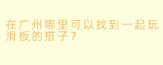 在广州哪里可以找到一起玩滑板的搭子?