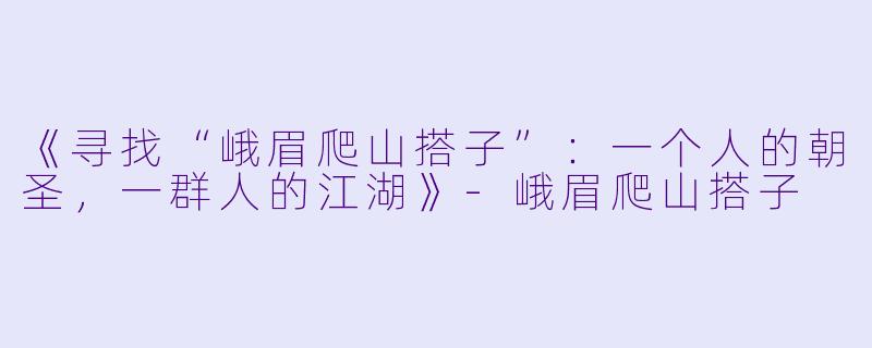 《寻找“峨眉爬山搭子”:一个人的朝圣,一群人的江湖》