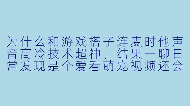 为什么和游戏搭子连麦时他声音高冷技术超神,结果一聊日常发现是个爱看萌宠视频还会嘤嘤嘤的甜妹?