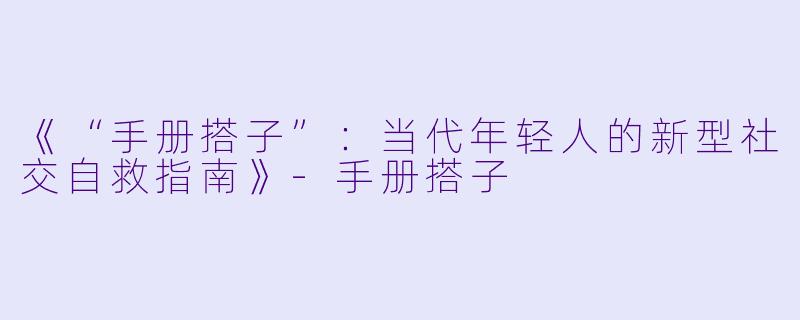 《“手册搭子”:当代年轻人的新型社交自救指南》-手册搭子