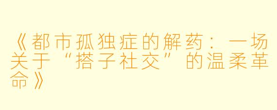 《都市孤独症的解药:一场关于“搭子社交”的温柔革命》