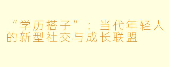 “学历搭子”:当代年轻人的新型社交与成长联盟