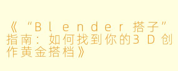《“Blender搭子”指南：如何找到你的3D创作黄金搭档》