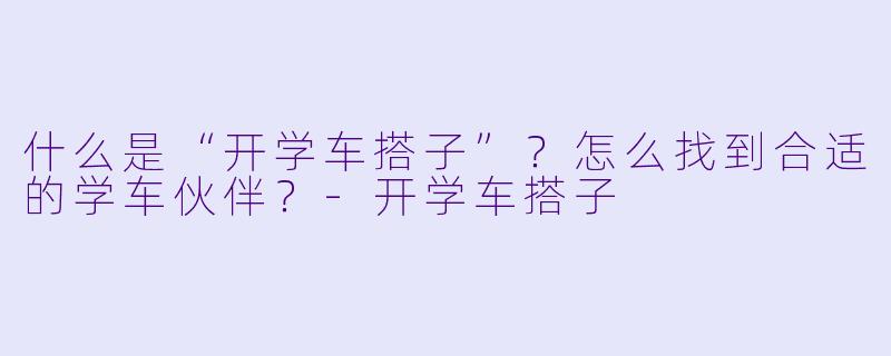 什么是“开学车搭子”?怎么找到合适的学车伙伴?