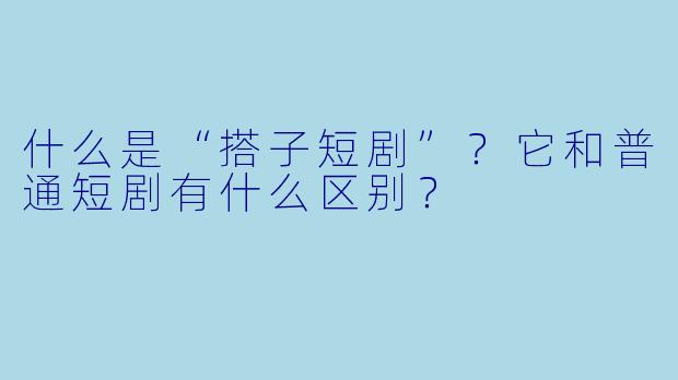 什么是“搭子短剧”？它和普通短剧有什么区别？