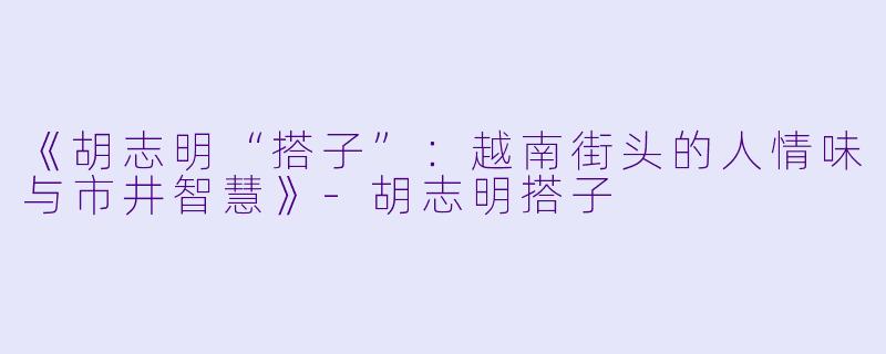《胡志明“搭子”:越南街头的人情味与市井智慧》