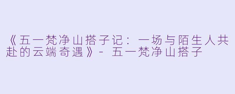 《五一梵净山搭子记：一场与陌生人共赴的云端奇遇》-五一梵净山搭子