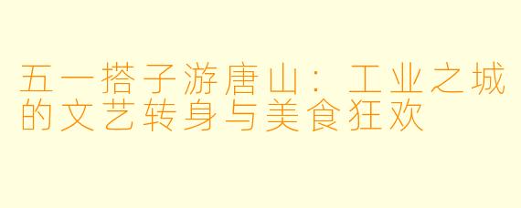 五一搭子游唐山:工业之城的文艺转身与美食狂欢