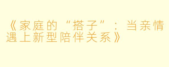 《家庭的“搭子”:当亲情遇上新型陪伴关系》