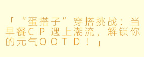 「“蛋搭子”穿搭挑战:当早餐CP遇上潮流,解锁你的元气OOTD!」