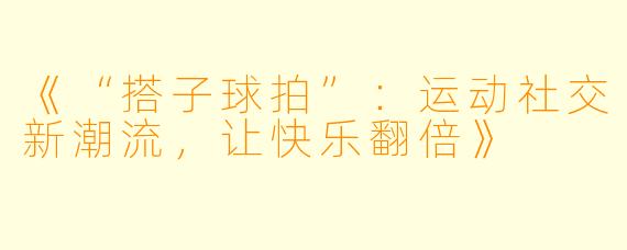 《“搭子球拍”：运动社交新潮流，让快乐翻倍》