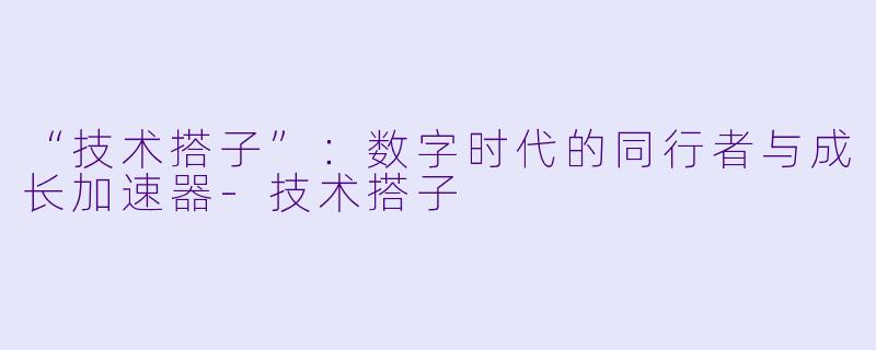 “技术搭子”：数字时代的同行者与成长加速器-技术搭子