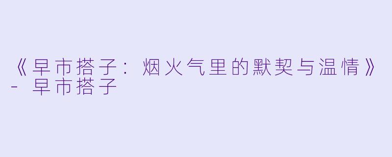 《早市搭子:烟火气里的默契与温情》-早市搭子