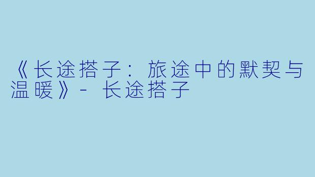 《长途搭子：旅途中的默契与温暖》-长途搭子